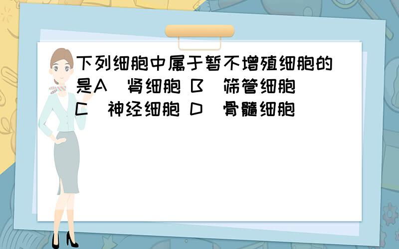 下列细胞中属于暂不增殖细胞的是A．肾细胞 B．筛管细胞 C．神经细胞 D．骨髓细胞