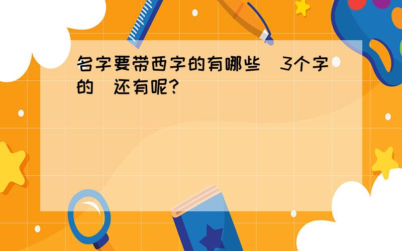 名字要带西字的有哪些（3个字的）还有呢?