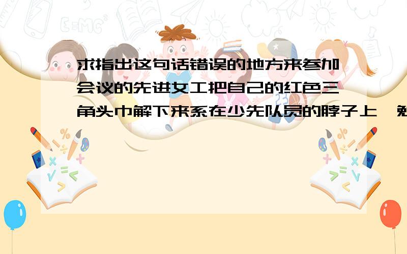 求指出这句话错误的地方来参加会议的先进女工把自己的红色三角头巾解下来系在少先队员的脖子上,勉励他们说：“戴着它,别红领巾迎风飘玷污了它!它的颜色是同革命战旗一样的!”红领巾