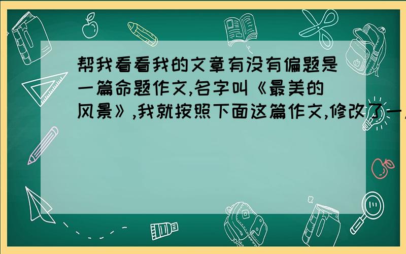 帮我看看我的文章有没有偏题是一篇命题作文,名字叫《最美的风景》,我就按照下面这篇作文,修改了一点.在一家医院的病房里,曾住过两位病人,他们的病情都很严重.这间病房十分窄小,仅能