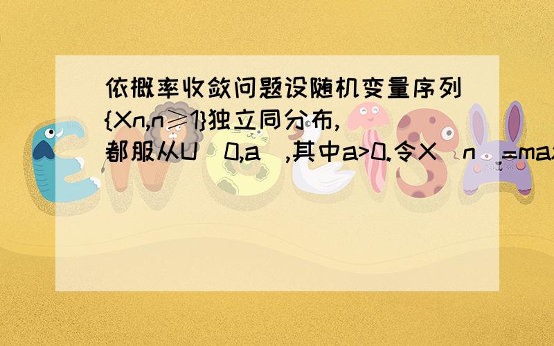 依概率收敛问题设随机变量序列{Xn,n≥1}独立同分布,都服从U(0,a),其中a>0.令X(n)=max(1≤i≤n)Xi,证明：X(n)→a,n→∞