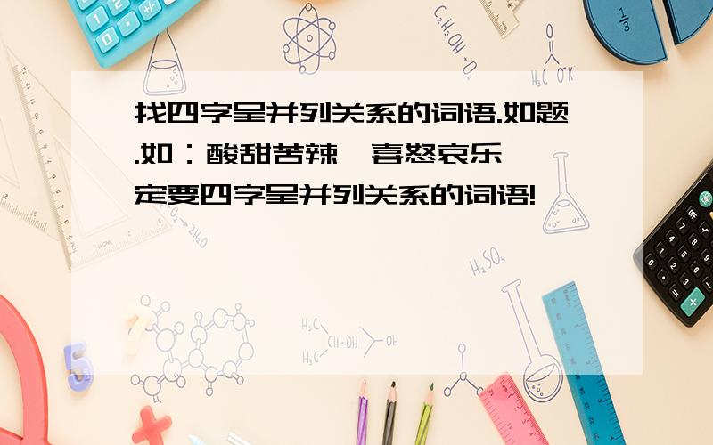 找四字呈并列关系的词语.如题.如：酸甜苦辣、喜怒哀乐 一定要四字呈并列关系的词语!