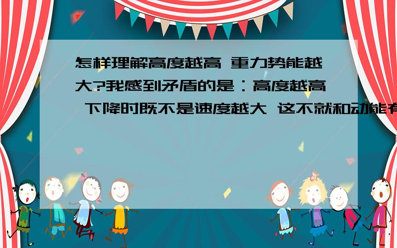 怎样理解高度越高 重力势能越大?我感到矛盾的是：高度越高 下降时既不是速度越大 这不就和动能有关了吗?