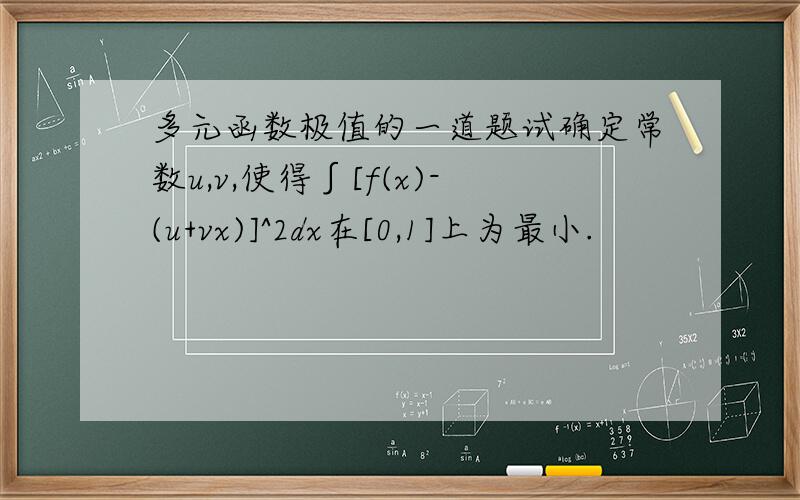 多元函数极值的一道题试确定常数u,v,使得∫[f(x)-(u+vx)]^2dx在[0,1]上为最小.