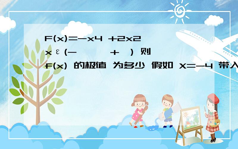 F(x)=-x4 +2x2 xε(- ∞ ,+∞) 则 f(x) 的极值 为多少 假如 X=-4 带入 原式-156+32=-124 不是比0 小了么 那么0不是 极小值了么