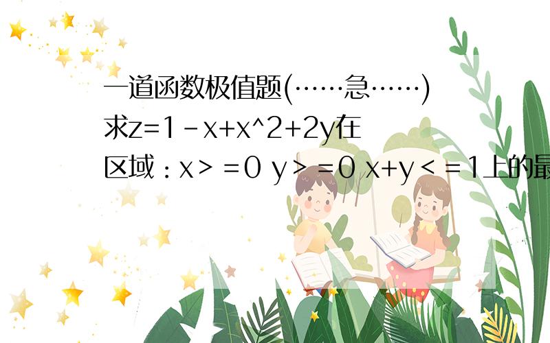 一道函数极值题(……急……)求z=1-x+x^2+2y在区域：x＞＝0 y＞＝0 x+y＜＝1上的最大值和最小值.