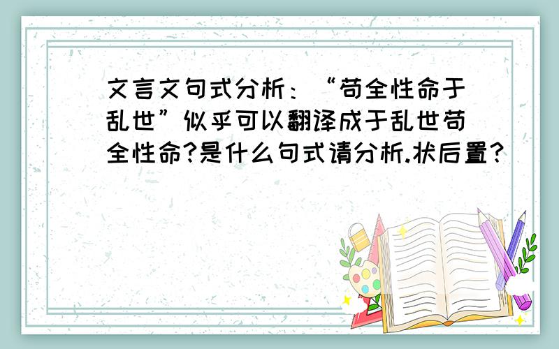 文言文句式分析：“苟全性命于乱世”似乎可以翻译成于乱世苟全性命?是什么句式请分析.状后置？