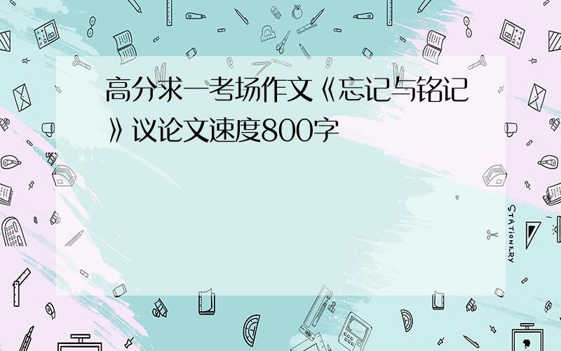 高分求一考场作文《忘记与铭记》议论文速度800字