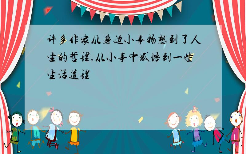 许多作家从身边小事物想到了人生的哲理,从小事中感悟到一些生活道理