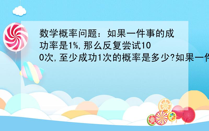 数学概率问题：如果一件事的成功率是1%,那么反复尝试100次,至少成功1次的概率是多少?如果一件事的成功率是1%,那么反复尝试100次,至少成功1次的概率是多少?备选答案有4个：10%、23%、38%、63%