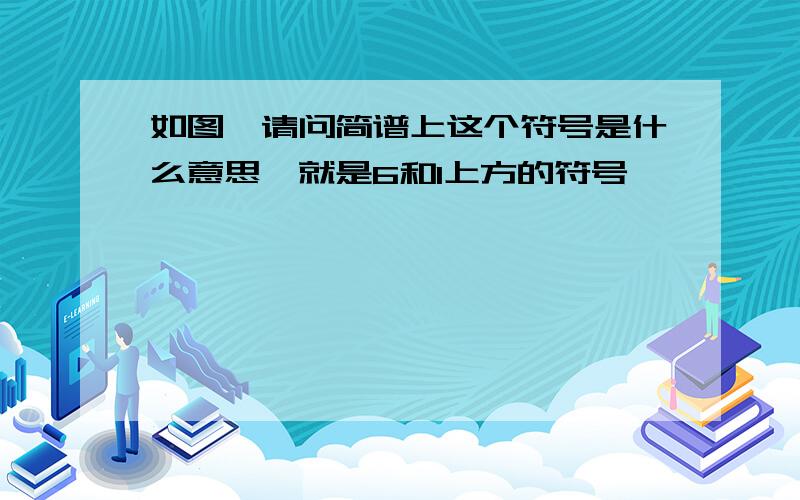 如图,请问简谱上这个符号是什么意思,就是6和1上方的符号