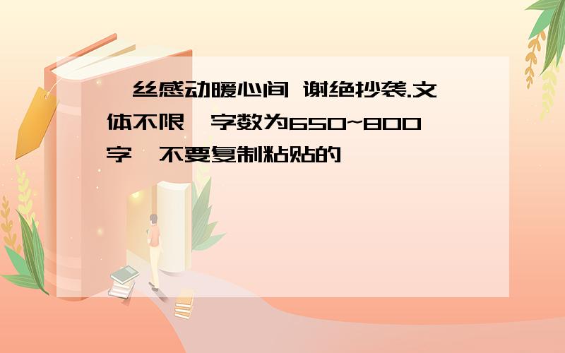 一丝感动暖心间 谢绝抄袭.文体不限,字数为650~800字,不要复制粘贴的,