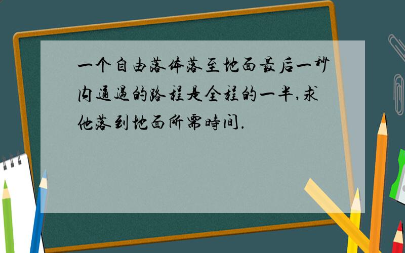 一个自由落体落至地面最后一秒内通过的路程是全程的一半,求他落到地面所需时间.