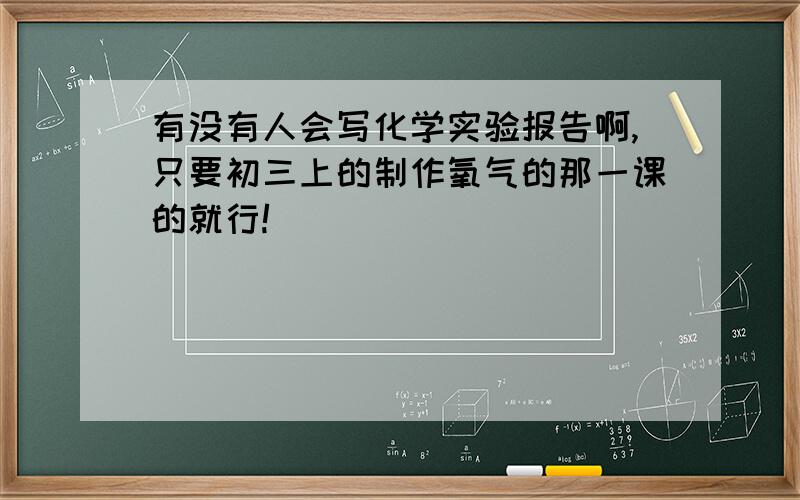 有没有人会写化学实验报告啊,只要初三上的制作氧气的那一课的就行!