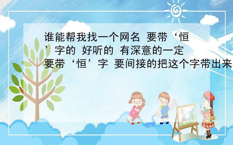 谁能帮我找一个网名 要带‘恒’字的 好听的 有深意的一定要带‘恒’字 要间接的把这个字带出来