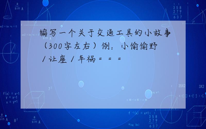 编写一个关于交通工具的小故事（300字左右）例：小偷偷野／让座／车祸＝＝＝