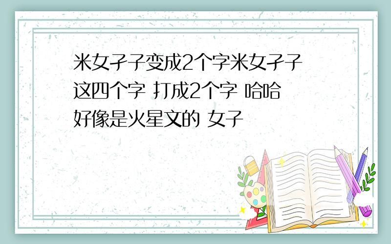 米女孑子变成2个字米女孑子 这四个字 打成2个字 哈哈 好像是火星文的 女子