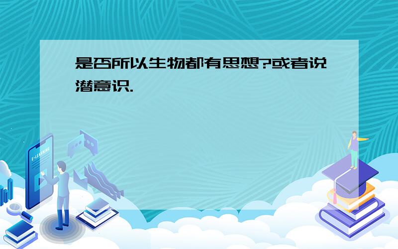 是否所以生物都有思想?或者说潜意识.