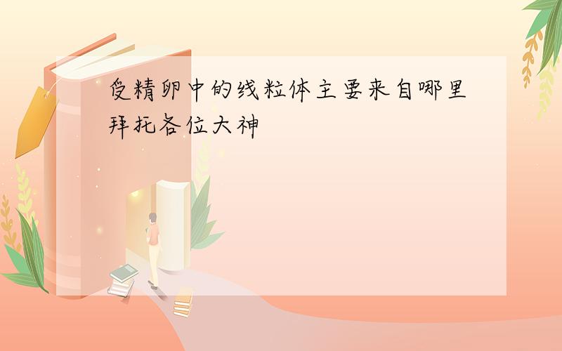 受精卵中的线粒体主要来自哪里拜托各位大神