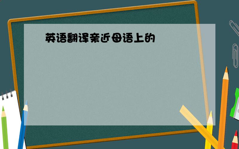 英语翻译亲近母语上的