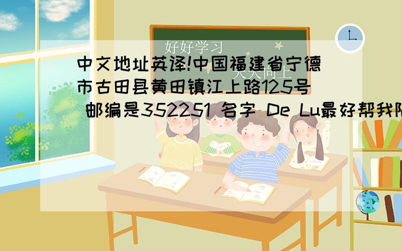 中文地址英译!中国福建省宁德市古田县黄田镇江上路125号 邮编是352251 名字 De Lu最好帮我隔行隔下，四五行左右