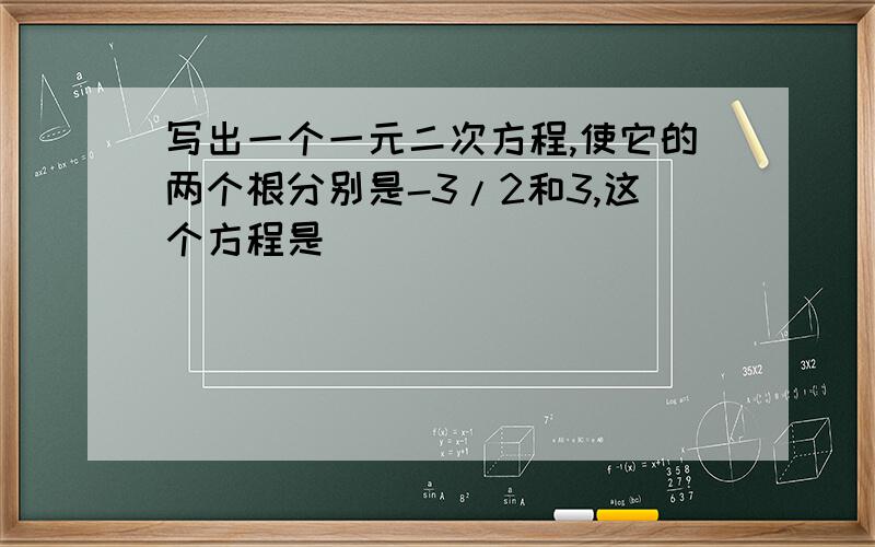 写出一个一元二次方程,使它的两个根分别是-3/2和3,这个方程是