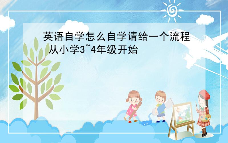 英语自学怎么自学请给一个流程 从小学3~4年级开始