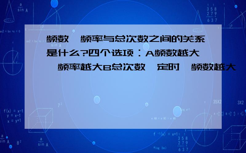 频数、频率与总次数之间的关系是什么?四个选项：A频数越大,频率越大B总次数一定时,频数越大,频率可无限大C频数与总次数成正比D频数一定时,频率与总次数成反比