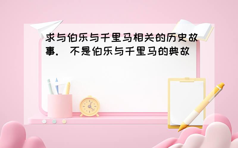 求与伯乐与千里马相关的历史故事.(不是伯乐与千里马的典故)