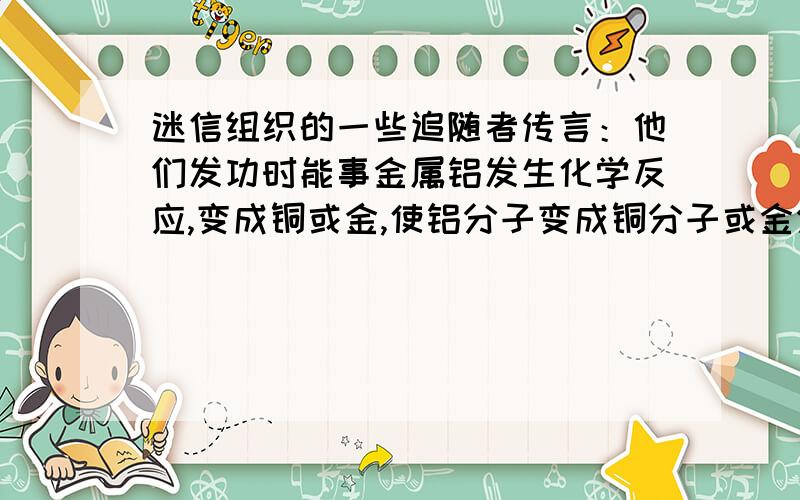 迷信组织的一些追随者传言：他们发功时能事金属铝发生化学反应,变成铜或金,使铝分子变成铜分子或金分子.请你根据所学知识指出这种说法违反科学之处.人类认识化学经过了漫长的过程,