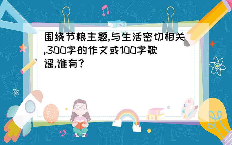 围绕节粮主题,与生活密切相关,300字的作文或100字歌谣,谁有?