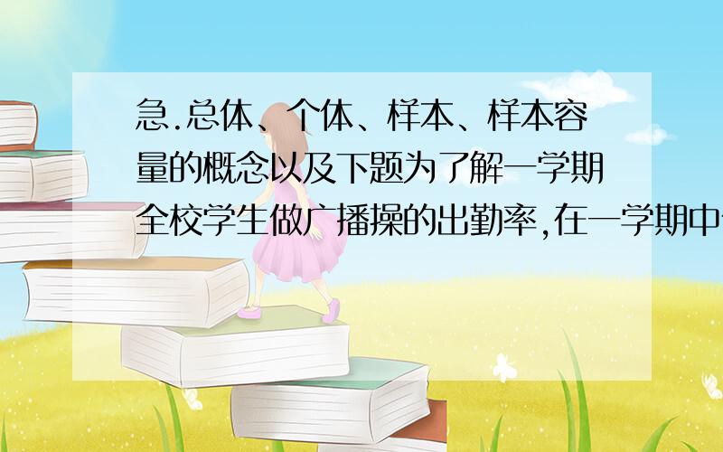 急.总体、个体、样本、样本容量的概念以及下题为了解一学期全校学生做广播操的出勤率,在一学期中任意20天对出勤率进行抽查统计.总体:个体：样本：样本容量：