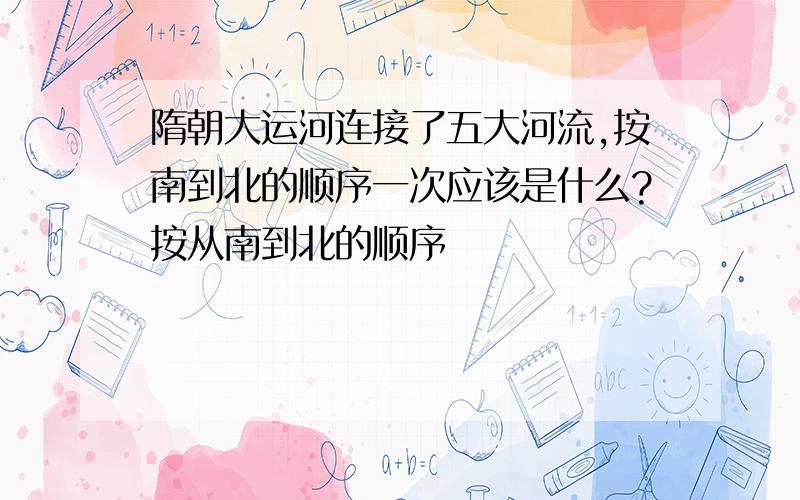 隋朝大运河连接了五大河流,按南到北的顺序一次应该是什么?按从南到北的顺序