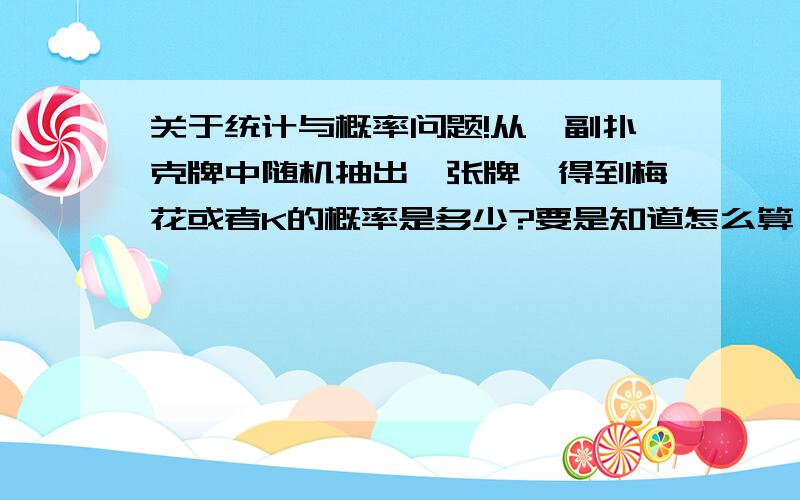 关于统计与概率问题!从一副扑克牌中随机抽出一张牌,得到梅花或者K的概率是多少?要是知道怎么算,写下原因啊!知道答案是8/27，但为什么是或，而不是和？