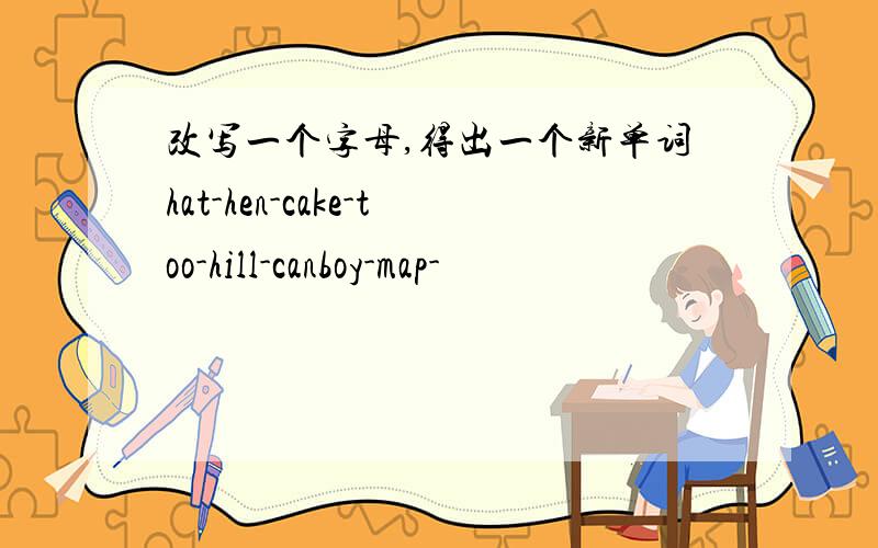 改写一个字母,得出一个新单词hat-hen-cake-too-hill-canboy-map-