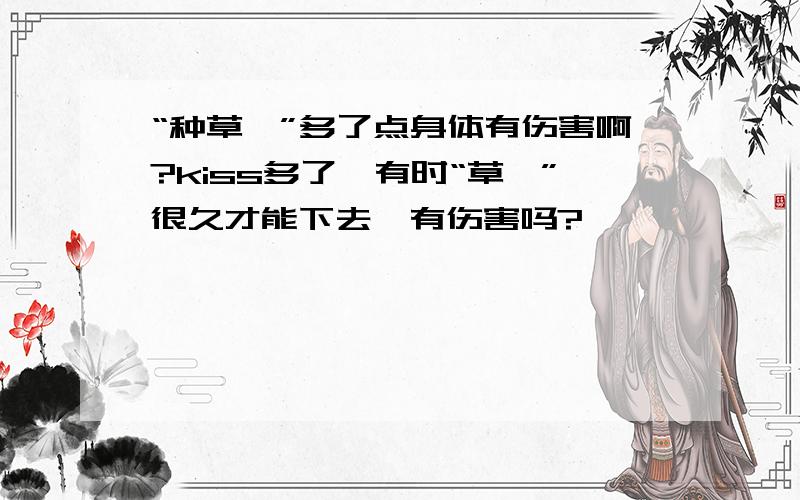 “种草莓”多了点身体有伤害啊?kiss多了,有时“草莓”很久才能下去,有伤害吗?