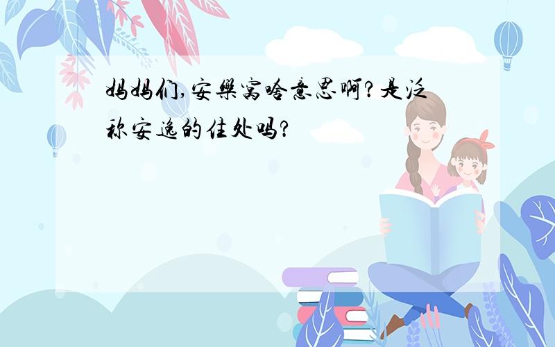 妈妈们,安乐窝啥意思啊?是泛称安逸的住处吗?