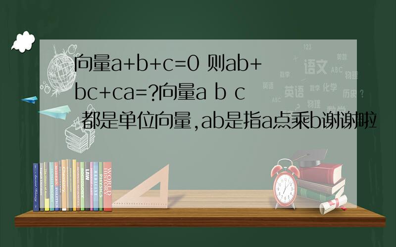 向量a+b+c=0 则ab+bc+ca=?向量a b c 都是单位向量,ab是指a点乘b谢谢啦