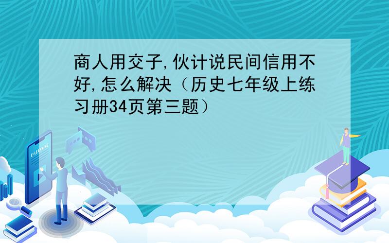 商人用交子,伙计说民间信用不好,怎么解决（历史七年级上练习册34页第三题）