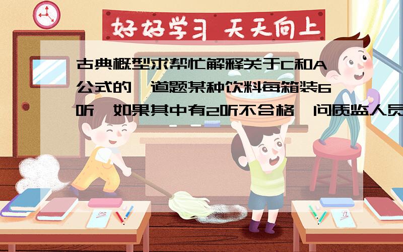 古典概型求帮忙解释关于C和A公式的一道题某种饮料每箱装6听,如果其中有2听不合格,问质监人员从中随机抽出2听,检测出不合格产品的概率?列举我会,但是老师又给了两种方法,C和A的算法本身