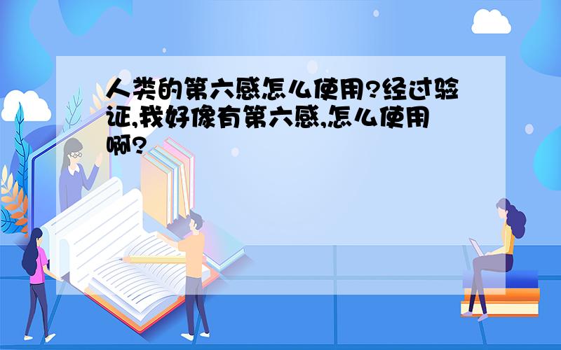 人类的第六感怎么使用?经过验证,我好像有第六感,怎么使用啊?