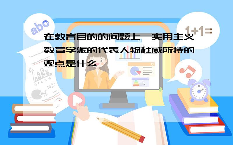 在教育目的的问题上,实用主义教育学派的代表人物杜威所持的观点是什么