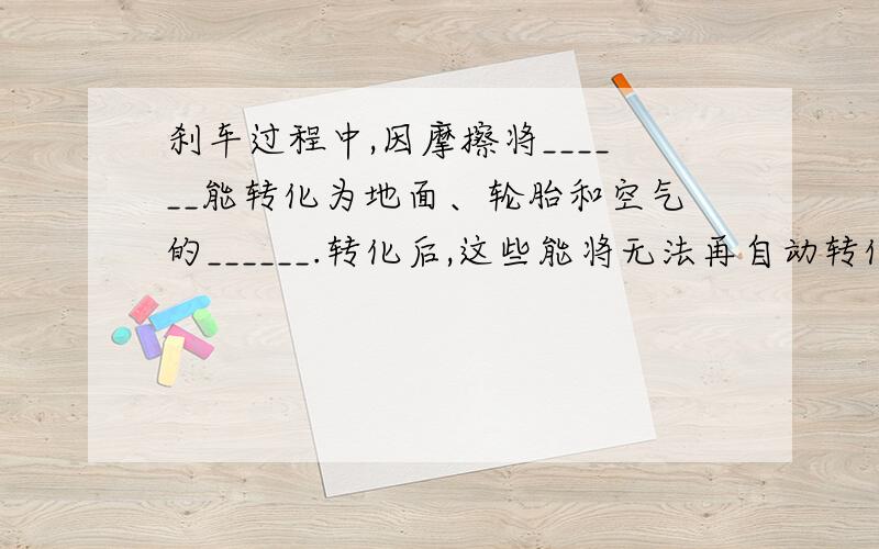 刹车过程中,因摩擦将______能转化为地面、轮胎和空气的______.转化后,这些能将无法再自动转化为使汽车行驶所需要的能量,这种现象说明能量的转化具有______性,但在能量的转化或转移过程中,