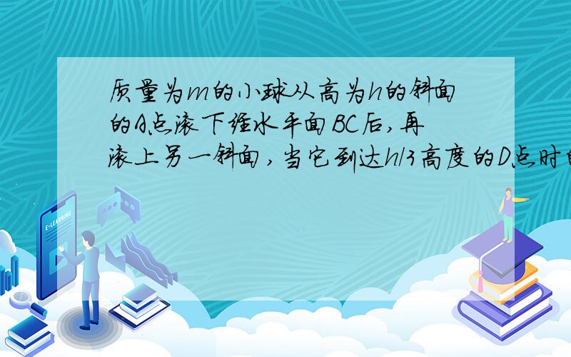 质量为m的小球从高为h的斜面的A点滚下经水平面BC后,再滚上另一斜面,当它到达h/3高度的D点时的速度为零,此过程中物体重力做的功是多少?