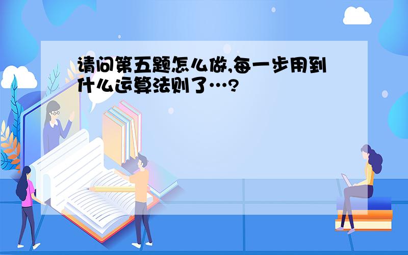 请问第五题怎么做,每一步用到什么运算法则了…?