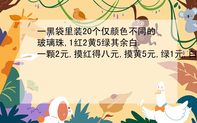 一黑袋里装20个仅颜色不同的玻璃珠,1红2黄5绿其余白.一颗2元,摸红得八元,摸黄5元,绿1元,白没有.求花4元,摸到十元的概率.望回答者在回答的基础上留Q…谢了