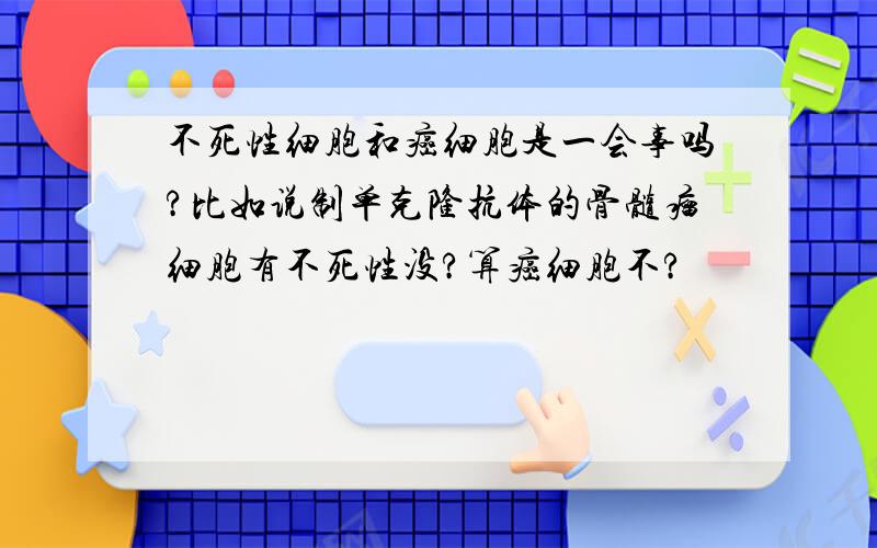 不死性细胞和癌细胞是一会事吗?比如说制单克隆抗体的骨髓瘤细胞有不死性没?算癌细胞不?