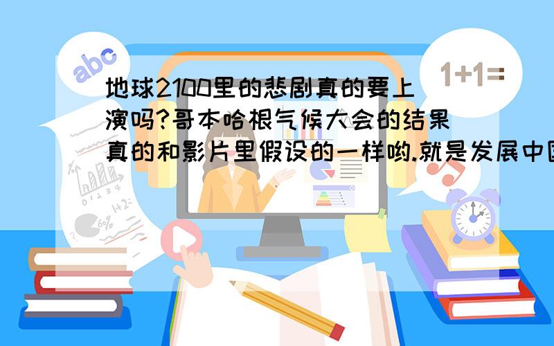 地球2100里的悲剧真的要上演吗?哥本哈根气候大会的结果真的和影片里假设的一样哟.就是发展中国家都不同意.地球是不是真的要完了啊?