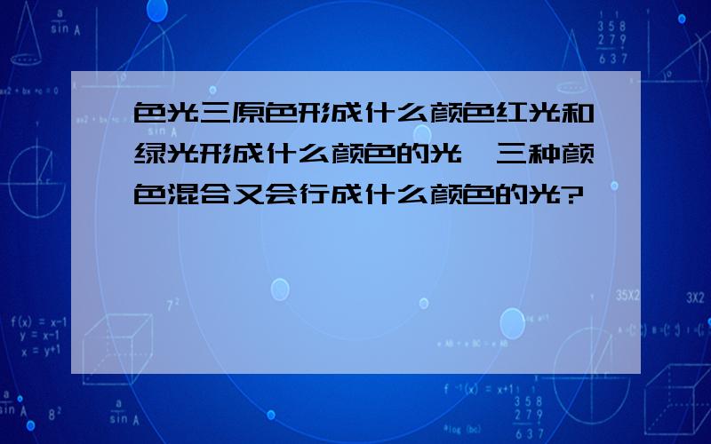 色光三原色形成什么颜色红光和绿光形成什么颜色的光,三种颜色混合又会行成什么颜色的光?