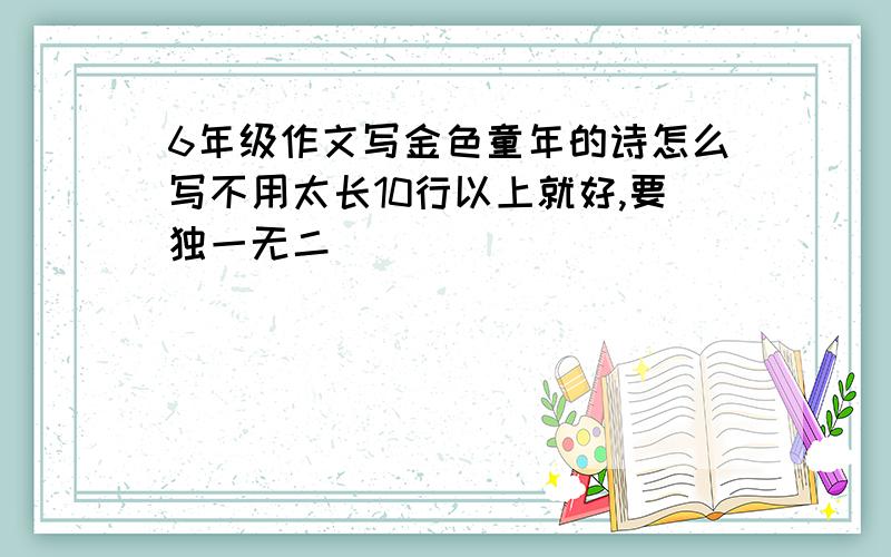 6年级作文写金色童年的诗怎么写不用太长10行以上就好,要独一无二